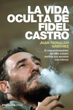 La vida oculta de Fidel Castro: El exguardaespaldas del líder cubano desvela sus secretos más íntimos de Juan Reinaldo Sánchez