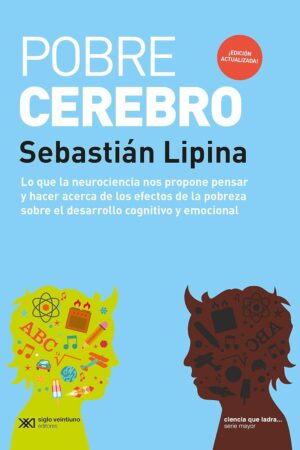 Pobre cerebro: Lo que la neurociencia nos propone pensar y hacer acerca de los efectos de la pobreza sobre el desarrollo cognitivo y emocional de Sebastián Lipina