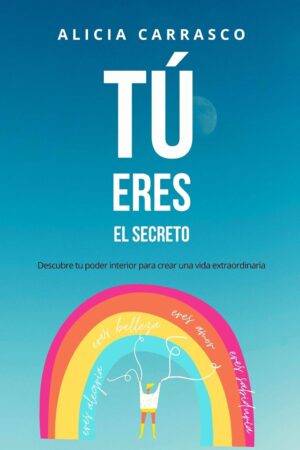 Tú eres el secreto: Descubre tu poder interior para crear una vida extraordinaria de Alicia Carrasco