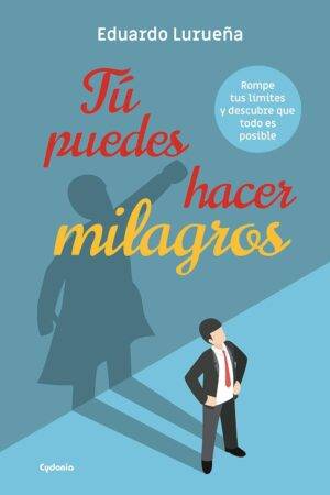 Tú puedes hacer milagros: Rompe tus límites y descubre que todo es posible de Eduardo Lurueña