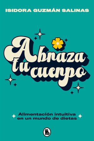 Abraza tu cuerpo: Alimentación intuitiva en un mundo de dietas de Isidora Guzmán Salinas