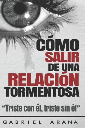 Cómo salir de una Relación Tormentosa: Triste con él, triste sin él de Gabriel Arana