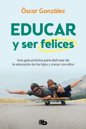 Educar y ser felices. Una guía práctica para disfrutar de la educación de los hijos y crecer con ellos  de Óscar González