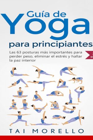 Guía de yoga para principiantes: Las 63 Posturas más Importantes para Perder Peso, Eliminar el Estrés y Hallar la Paz Interior para principiantes de Tai Morello