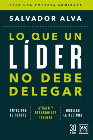 Lo que un líder no debe delegar: Crea una empresa admirada de Salvador Alva