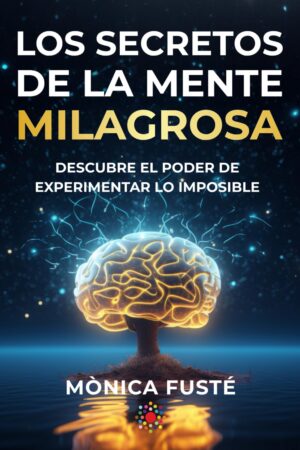 Los secretos de la mente milagrosa: Descubre el poder de experimentar lo imposible de Mònica Fusté
