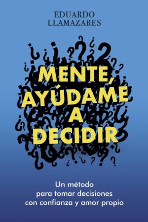 MENTE, AYUDAME A DECIDIR: Un método para tomar decisiones con confianza y amor propio de Eduardo Llamazares