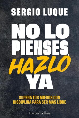 No lo pienses, hazlo ya: Supera tus miedos con disciplina para ser más libre de Sergio Luque