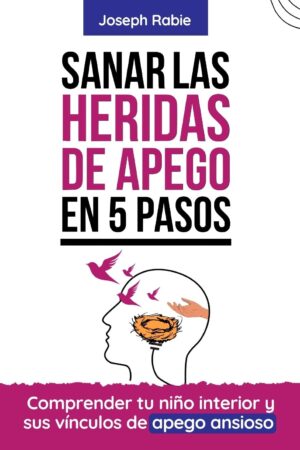 Sanar Las heridas de apego en 5 pasos: Comprender y superar el miedo al abandono, Liberarse de la dependencia emocional y Sanar su niño interior de Joseph Rabie