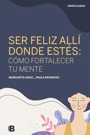 Ser feliz allí donde estés: cómo fortalecer tu mente de Margarita Ungo