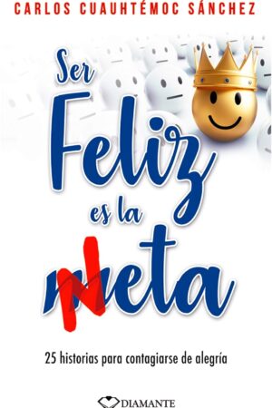 Ser feliz es la meta: 25 historias para contagiarse de alegría de Carlos Cuauhtémoc Sánchez