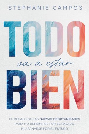 Todo va a estar bien: El Regalo de Las Nuevas Oportunidades Para Evitar La Depresión Por El Pasado Y El Afán Por El Futuro de Stephanie Campos