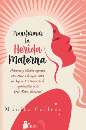 Transformar la herida materna: Prácticas y rituales sagrados para sanar a la mujer sabia que hay en ti a tráves de la espiritualidad de la Gran Madre Universal de Monika Carless