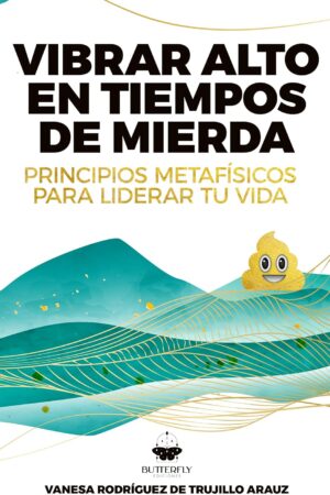 Vibrar alto en tiempos de mierda: Principios Metafísicos para liderar tu vida de Vanesa Rodriguez de Trujillo Arauz