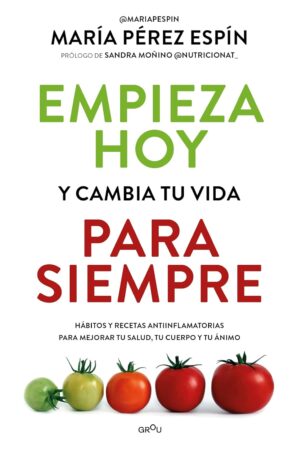 Empieza hoy y cambia tu vida para siempre: Hábitos y recetas antiinflamatorias para mejorar tu salud, tu cuerpo y tu ánimo de María Pérez Espín