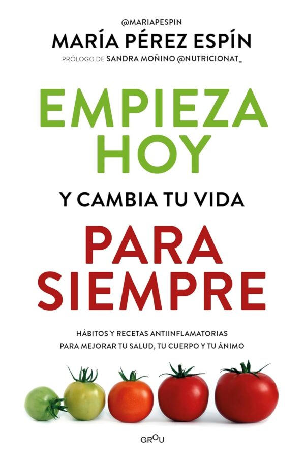 Empieza hoy y cambia tu vida para siempre: Hábitos y recetas antiinflamatorias para mejorar tu salud, tu cuerpo y tu ánimo de María Pérez Espín