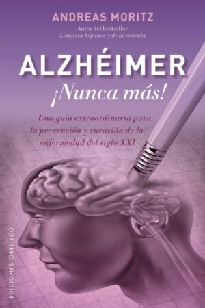 Alzheimer ¡nunca más!: Una guía extraordinaria para la prevención y curación de la enfermedad del siglo XXI de Andreas Moritz