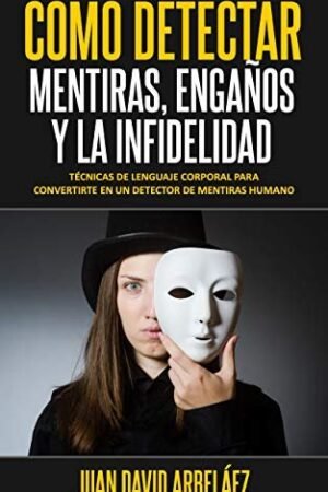 Cómo Detectar Metiras, Engaños y La Infidelidad: Técnicas De Lenguaje Corporal Para Convertirte En Un Detector De Mentiras Humano de Juan David Arbelaez