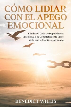 Cómo Lidiar con el Apego Emocional: Elimina el Ciclo de Dependencia Emocional y se Completamente Libre de lo que te Mantiene Atrapado de Benedict Willis