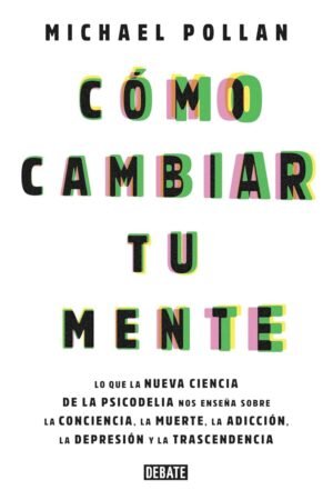 Cómo cambiar tu mente: Lo que la nueva ciencia de la psicodelia nos enseña sobre la conciencia de Michael Pollan
