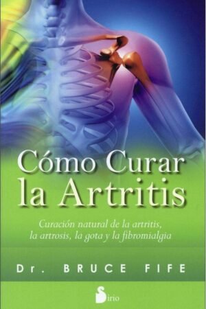 Cómo curar la artritis: Curación natural de la artritis, la artrosis, la gota y la fibromialgia de Bruce Fife