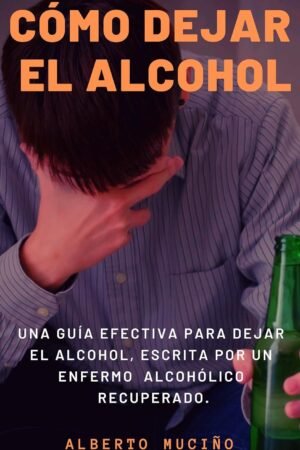 Cómo dejar el Alcohol: Una guía efectiva para dejar el alcohol, escrita por una enfermo alcohólico de Alberto Muciño