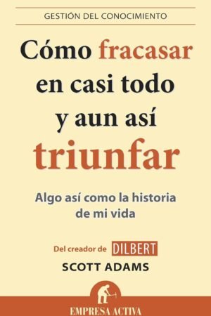 Cómo fracasar en casi todo y aun así triunfar: Algo así como la historia de mi vida de Scott Adams