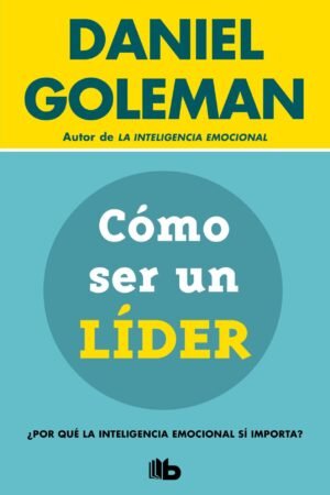 Cómo ser un líder. ¿Por qué la inteligencia emocional si importa? de Daniel Goleman