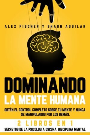 Dominando la Mente Humana: Obtén el control completo sobre tu mente y nunca se manipulados por los demás. 2 Libros en 1 de Alex Fischer