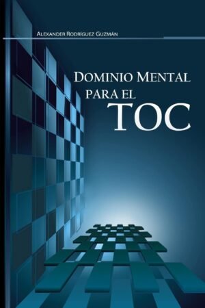 Dominio Mental para el TOC: Trastorno Obsesivo Compulsivo de Alexander Rodríguez Guzmán