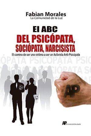 El ABC del Psicopata, Sociopata, Narcisista: El camino de ser una victima a ser un Activista Anti-Psicopata de Fabian Morales