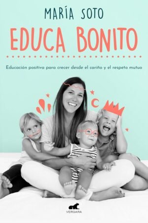 Educa Bonito: Educación positiva para crecer desde el cariño y el respeto mutuo de María Soto