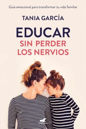 Educar sin perder los nervios: Guía emocional para transformar tu vida familiar de Tania García