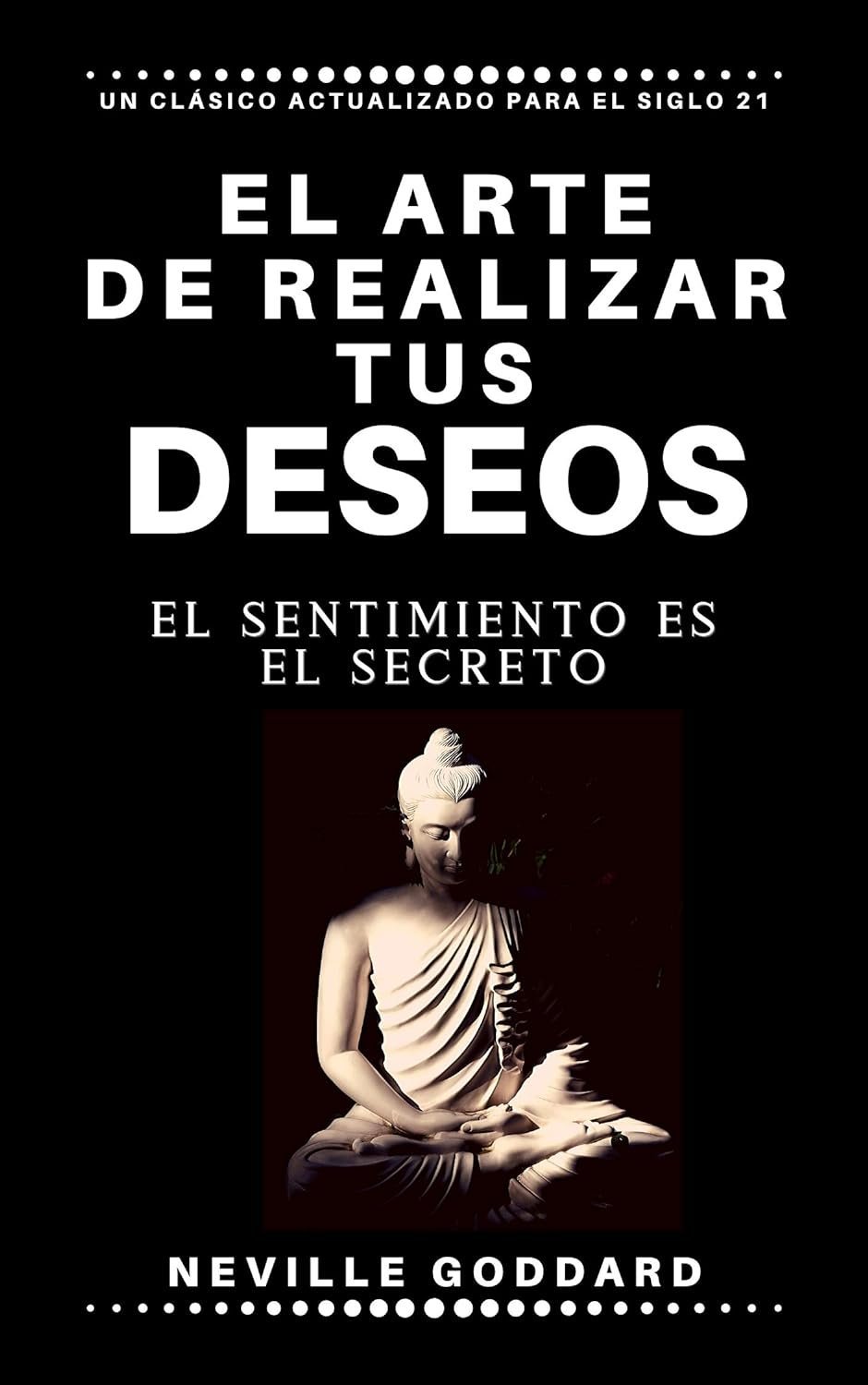 El arte de realizar tus deseos: El sentimiento es el secreto de Neville Goddard 1 El arte de realizar tus deseos: El sentimiento es el secreto de Neville Goddard
