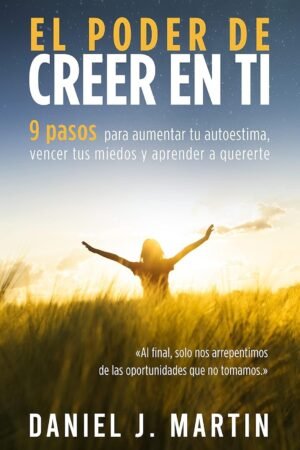 El poder de creer en ti: 9 pasos para aumentar tu autoestima, vencer tus miedos y aprender a quererte de Daniel J. Martin