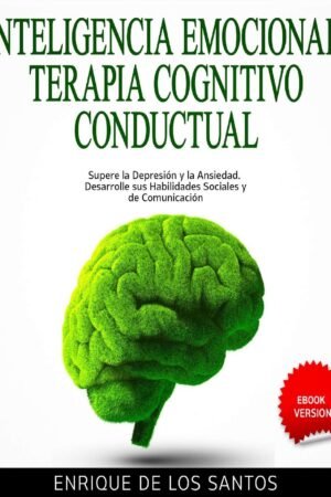Inteligencia Emocional Terapia Cognitivo Conductual: Supere la Depresión y la Ansiedad. Desarrolle sus Habilidades Sociales y de Comunicación de Enrique De los Santos