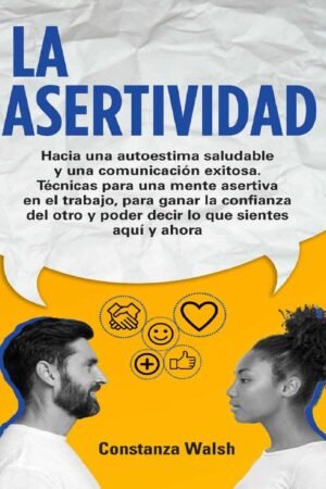 La Asertividad: Hacia una autoestima saludable y una comunicación exitosa. Técnicas para una mente asertiva, para ganar la confianza del otro y poder decir sientes en el aquí y ahora de Constanza Walsh