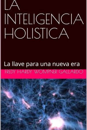 La Inteligencia Holística: La llave para una nueva era de Fredy Hardy Wompner Gallardo