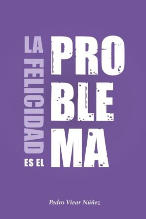 La felicidad es el problema: La vida no tiene un sentido, la vida tiene el sentido que tú le das de Pablo Vivar Nuñez