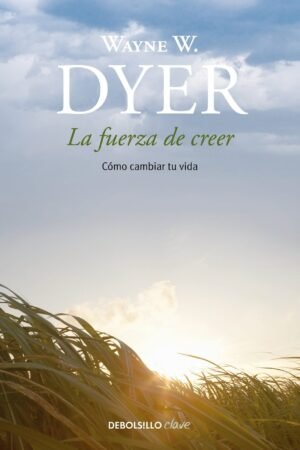 La fuerza de creer: Cómo cambiar tu vida de Wayne W. Dyer