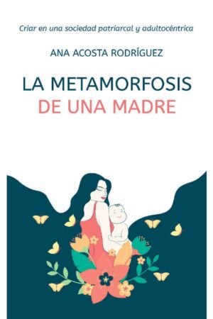 La metamorfosis de una madre: Criar en una sociedad patriarcal y adultocéntrica de Ana Amparo Acosta Rodríguez