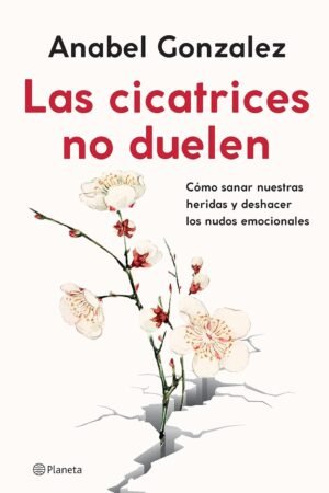 Las cicatrices no duelen: Cómo sanar nuestras heridas y deshacer los nudos emocionales de Anabel González