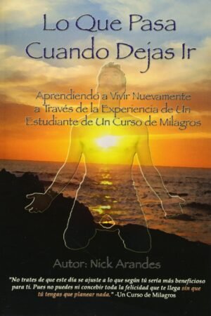 Lo que pasa cuando dejas ir: Aprendiendo a vivir nuevamente a través de la experiencia de un estudiante de Un Curso de Milagros de Nick Arandes