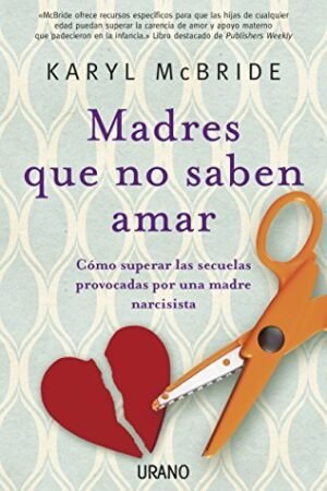 Madres que no saben amar: Cómo superar las secuelas provocadas por una madre narcisista de Karyl McBride