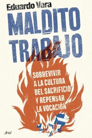 Maldito trabajo: Sobrevivir a la cultura del sacrificio y repensar la vocación de Eduardo Vara