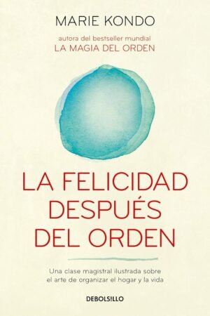 La Felicidad Después del Orden. Una Clase Magistral Ilustrada Sobre El Arte de Organizar El Hogar y la Vida de Marie Kondo