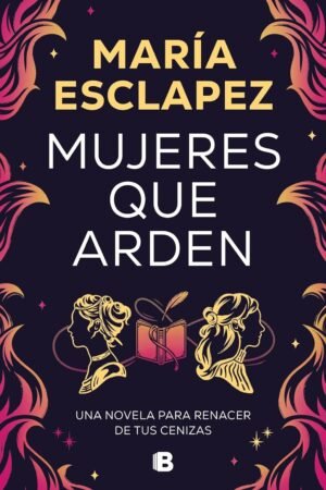 Mujeres que arden: Una novela para renacer de tus cenizas de María Esclapez