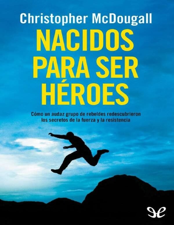 Nacidos para ser héroes: Cómo un audaz grupo de rebeldes redescubrieron los secretos de la fuerza y la resistencia de Christopher McDougall