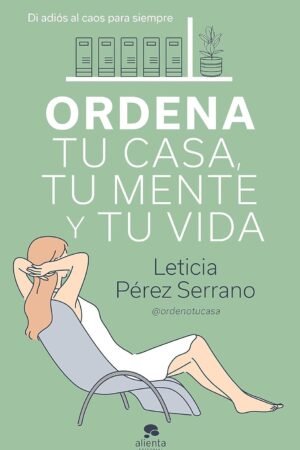 Ordena tu casa, tu mente y tu vida: Di adiós al caos para siempre de Leticia Pérez Serrano