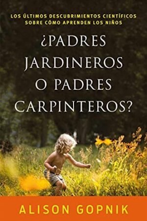 ¿Padres jardineros o padres carpinteros?: Los últimos descubrimientos ciéntificos sobre cómo aprenden los niños de Alison Gopnik